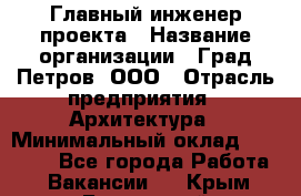 Главный инженер проекта › Название организации ­ Град Петров, ООО › Отрасль предприятия ­ Архитектура › Минимальный оклад ­ 60 000 - Все города Работа » Вакансии   . Крым,Бахчисарай